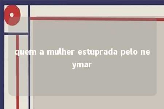 quem a mulher estuprada pelo neymar 