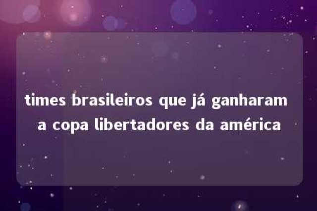 times brasileiros que já ganharam a copa libertadores da américa 