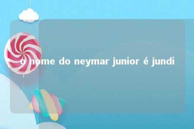 o nome do neymar junior é jundi 