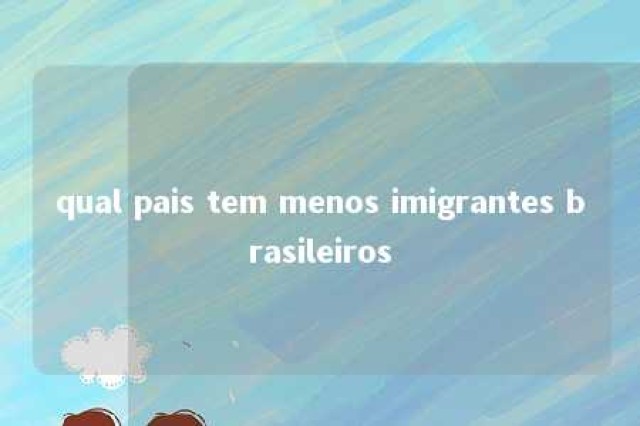 qual pais tem menos imigrantes brasileiros 