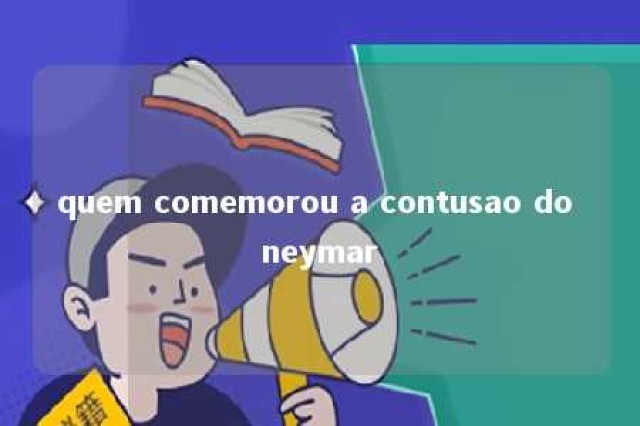 quem comemorou a contusao do neymar 