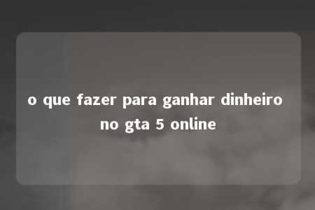 o que fazer para ganhar dinheiro no gta 5 online 