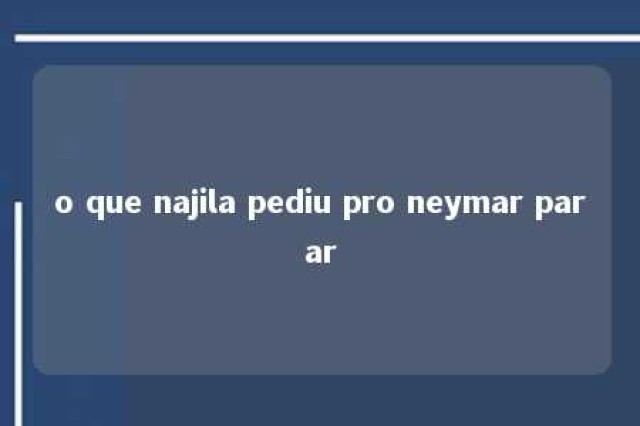 o que najila pediu pro neymar parar 