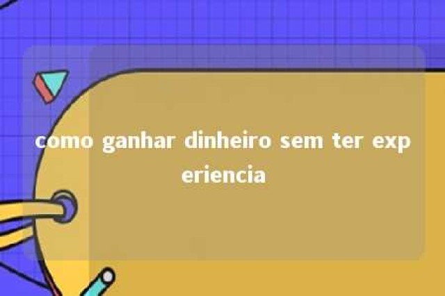 como ganhar dinheiro sem ter experiencia 