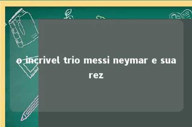 o incrivel trio messi neymar e suarez 