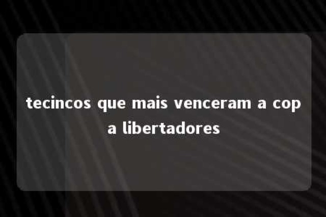 tecincos que mais venceram a copa libertadores 