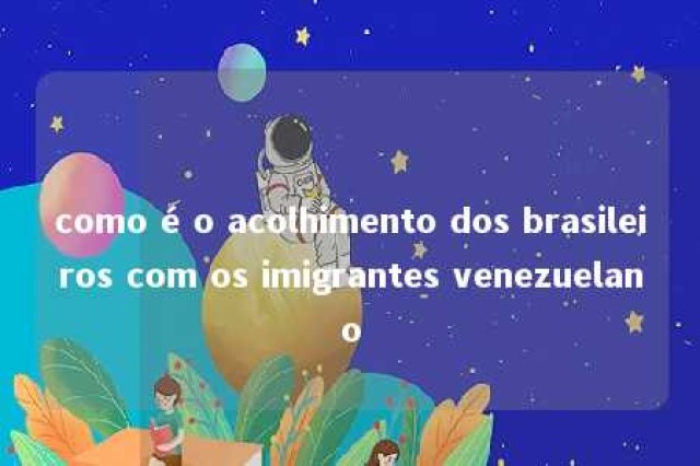 como é o acolhimento dos brasileiros com os imigrantes venezuelano 