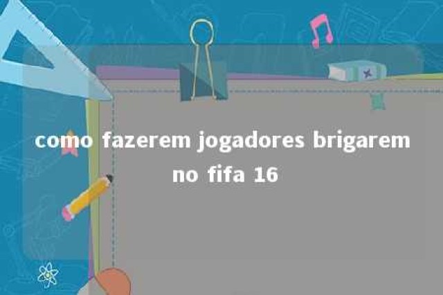 como fazerem jogadores brigarem no fifa 16 