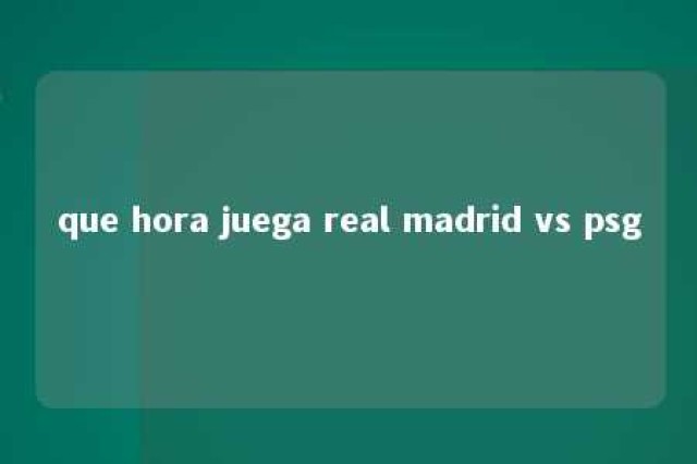 que hora juega real madrid vs psg 