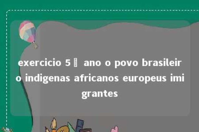 exercicio 5º ano o povo brasileiro indigenas africanos europeus imigrantes 