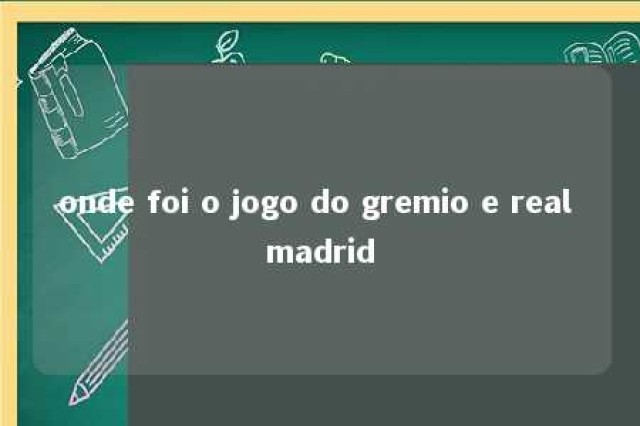 onde foi o jogo do gremio e real madrid 