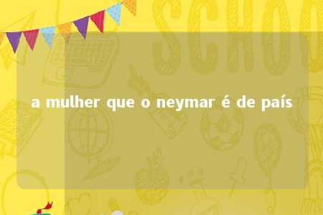 a mulher que o neymar é de país 