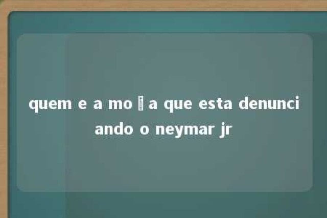 quem e a moça que esta denunciando o neymar jr 