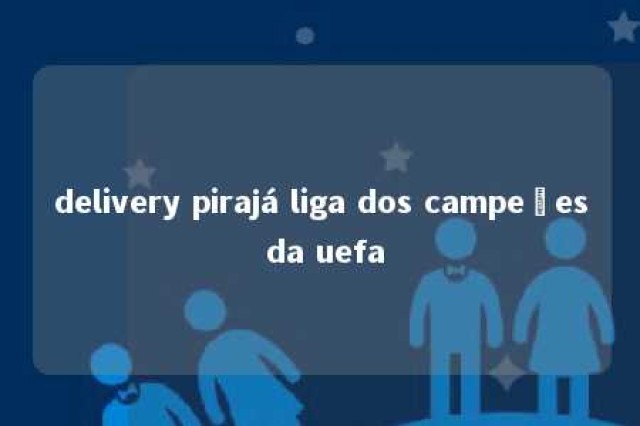 delivery pirajá liga dos campeões da uefa 