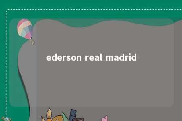 ederson real madrid 