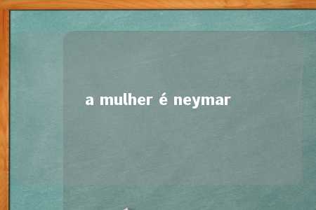 a mulher é neymar